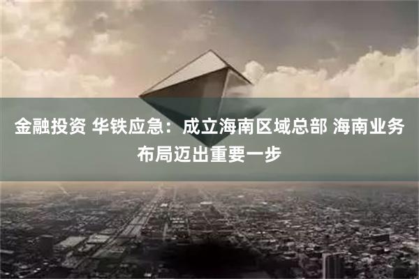 金融投资 华铁应急：成立海南区域总部 海南业务布局迈出重要一步