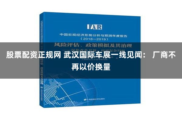 股票配资正规网 武汉国际车展一线见闻： 厂商不再以价换量