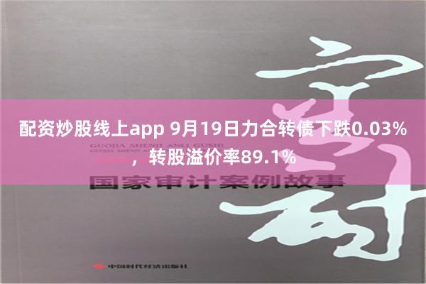 配资炒股线上app 9月19日力合转债下跌0.03%，转股溢价率89.1%