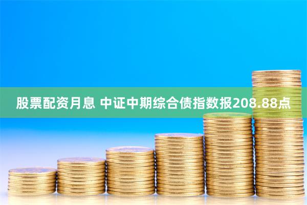 股票配资月息 中证中期综合债指数报208.88点