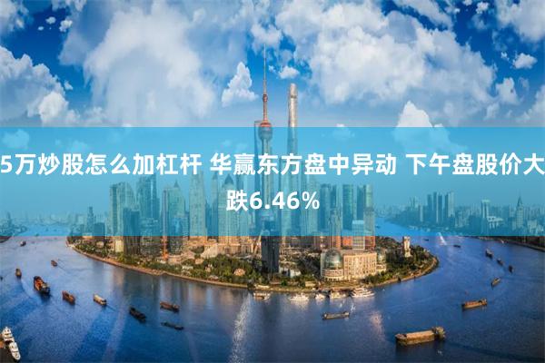 5万炒股怎么加杠杆 华赢东方盘中异动 下午盘股价大跌6.46%