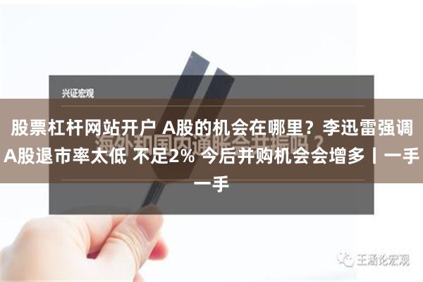 股票杠杆网站开户 A股的机会在哪里？李迅雷强调A股退市率太低 不足2% 今后并购机会会增多丨一手