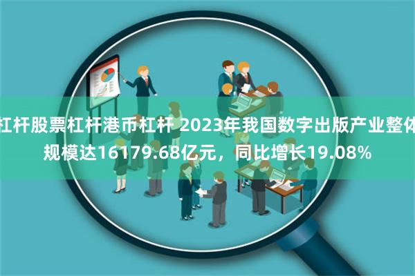 杠杆股票杠杆港币杠杆 2023年我国数字出版产业整体规模达16179.68亿元，同比增长19.08%