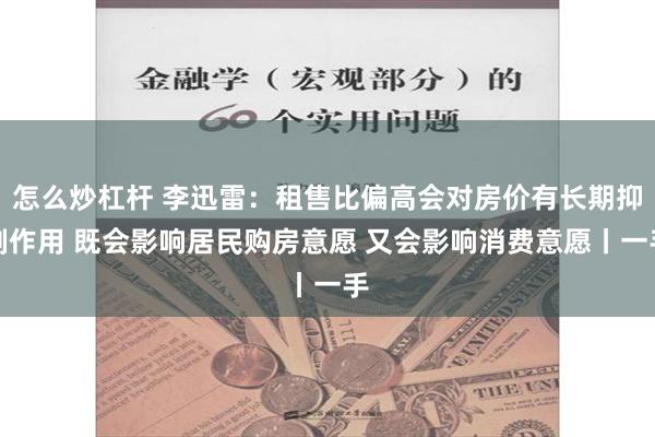 怎么炒杠杆 李迅雷：租售比偏高会对房价有长期抑制作用 既会影响居民购房意愿 又会影响消费意愿丨一手