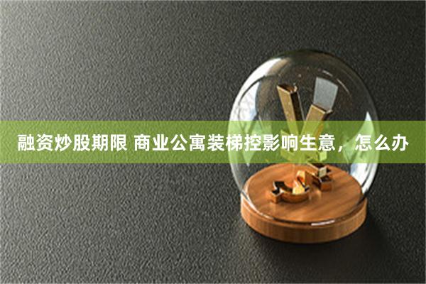 融资炒股期限 商业公寓装梯控影响生意，怎么办