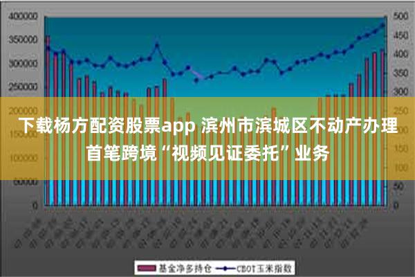 下载杨方配资股票app 滨州市滨城区不动产办理首笔跨境“视频见证委托”业务