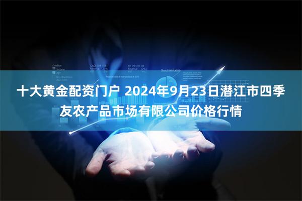 十大黄金配资门户 2024年9月23日潜江市四季友农产品市场有限公司价格行情