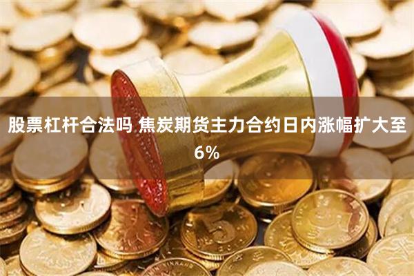 股票杠杆合法吗 焦炭期货主力合约日内涨幅扩大至6%