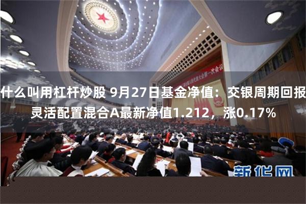 什么叫用杠杆炒股 9月27日基金净值：交银周期回报灵活配置混合A最新净值1.212，涨0.17%