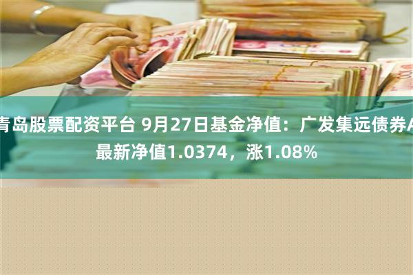 青岛股票配资平台 9月27日基金净值：广发集远债券A最新净值1.0374，涨1.08%