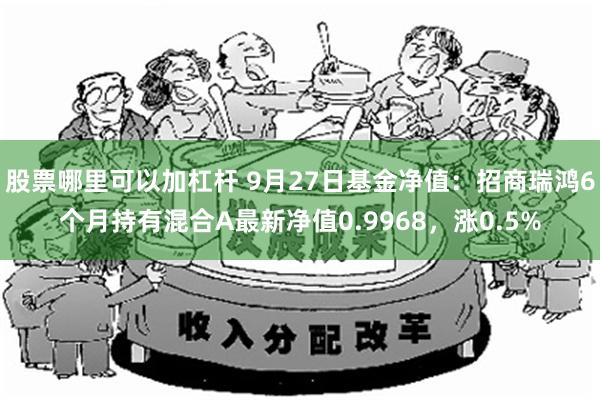 股票哪里可以加杠杆 9月27日基金净值：招商瑞鸿6个月持有混合A最新净值0.9968，涨0.5%