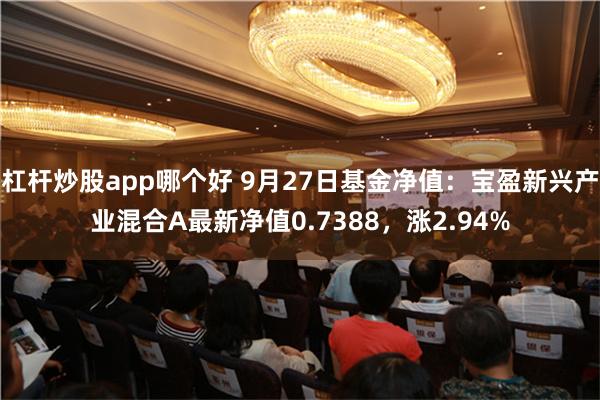 杠杆炒股app哪个好 9月27日基金净值：宝盈新兴产业混合A最新净值0.7388，涨2.94%