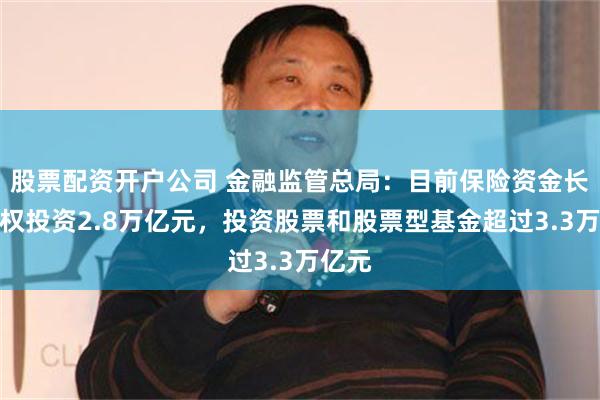 股票配资开户公司 金融监管总局：目前保险资金长期股权投资2.8万亿元，投资股票和股票型基金超过3.3万亿元