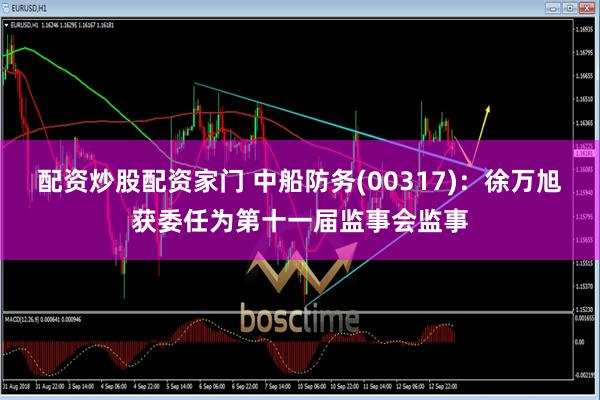 配资炒股配资家门 中船防务(00317)：徐万旭获委任为第十一届监事会监事