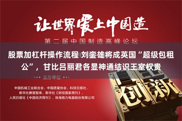 股票加杠杆操作流程 刘銮雄将成英国“超级包租公”，甘比吕丽君各显神通结识王室权贵