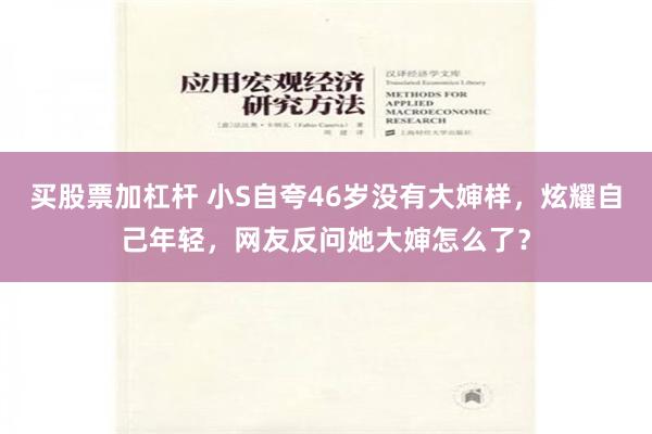 买股票加杠杆 小S自夸46岁没有大婶样，炫耀自己年轻，网友反问她大婶怎么了？