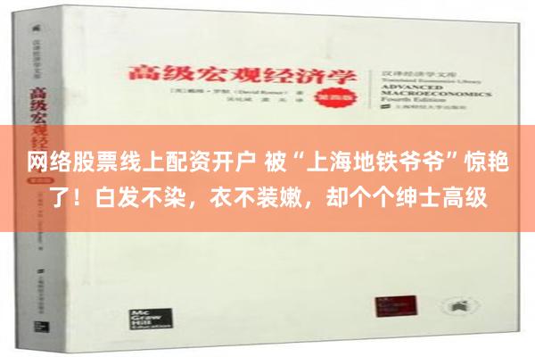 网络股票线上配资开户 被“上海地铁爷爷”惊艳了！白发不染，衣不装嫩，却个个绅士高级