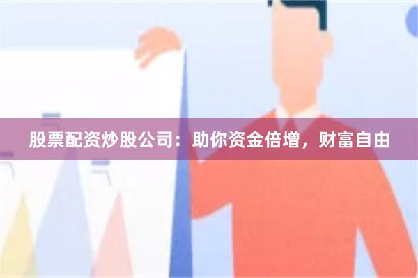 股票配资炒股公司：助你资金倍增，财富自由