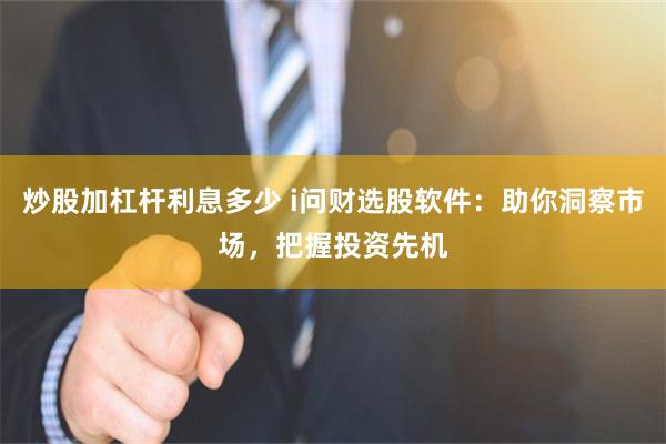 炒股加杠杆利息多少 i问财选股软件：助你洞察市场，把握投资先机