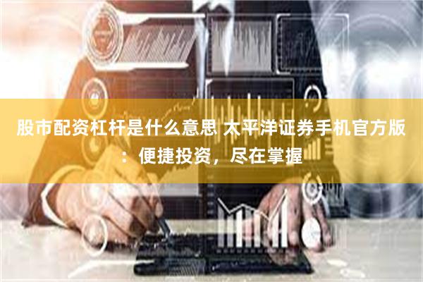 股市配资杠杆是什么意思 太平洋证券手机官方版：便捷投资，尽在掌握