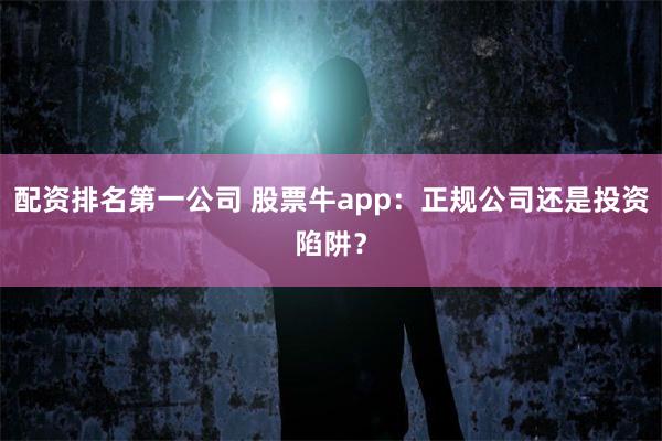 配资排名第一公司 股票牛app：正规公司还是投资陷阱？