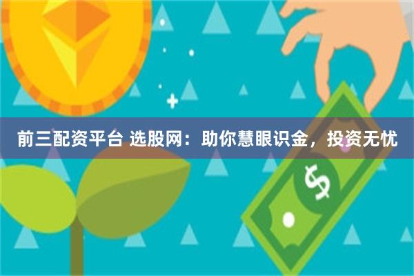 前三配资平台 选股网：助你慧眼识金，投资无忧