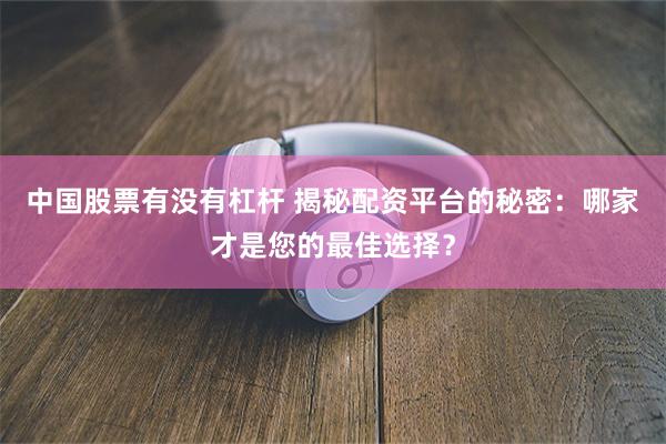 中国股票有没有杠杆 揭秘配资平台的秘密：哪家才是您的最佳选择？