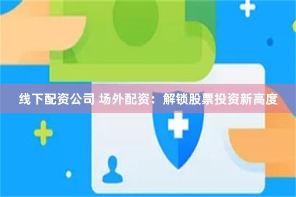 线下配资公司 场外配资：解锁股票投资新高度