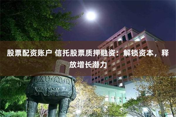 股票配资账户 信托股票质押融资：解锁资本，释放增长潜力