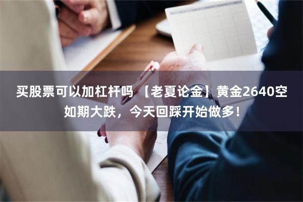 买股票可以加杠杆吗 【老夏论金】黄金2640空如期大跌，今天回踩开始做多！