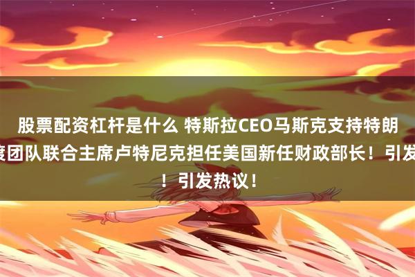 股票配资杠杆是什么 特斯拉CEO马斯克支持特朗普过渡团队联合主席卢特尼克担任美国新任财政部长！引发热议！