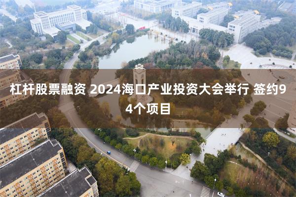 杠杆股票融资 2024海口产业投资大会举行 签约94个项目