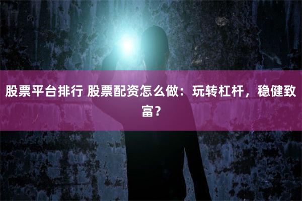 股票平台排行 股票配资怎么做：玩转杠杆，稳健致富？