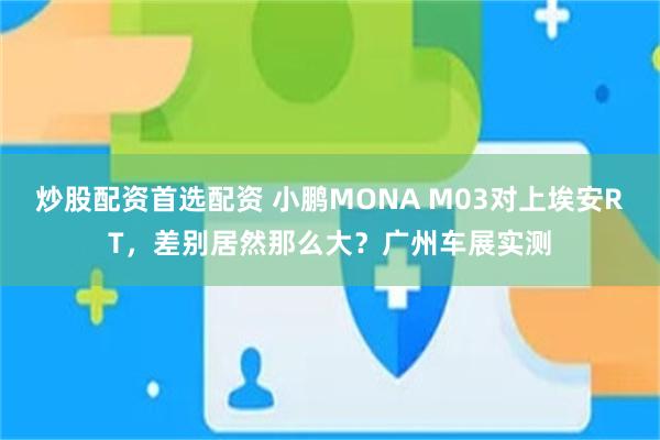 炒股配资首选配资 小鹏MONA M03对上埃安RT，差别居然那么大？广州车展实测