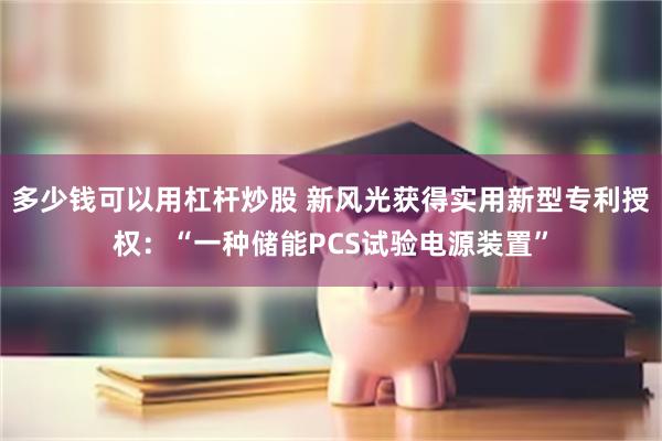 多少钱可以用杠杆炒股 新风光获得实用新型专利授权：“一种储能PCS试验电源装置”