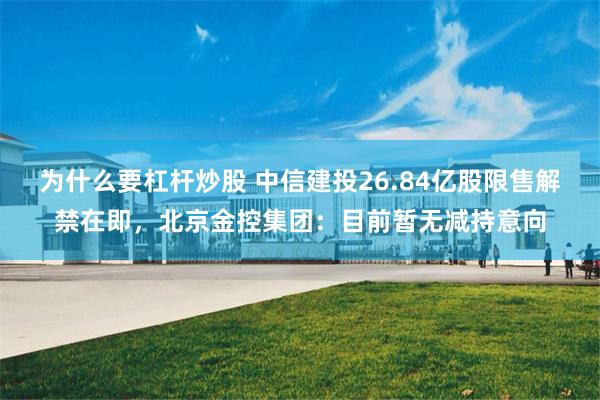 为什么要杠杆炒股 中信建投26.84亿股限售解禁在即，北京金控集团：目前暂无减持意向