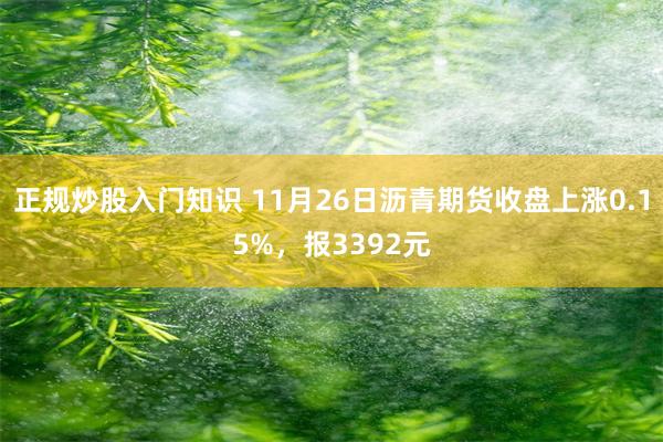 正规炒股入门知识 11月26日沥青期货收盘上涨0.15%，报3392元