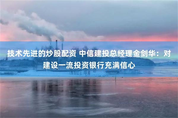 技术先进的炒股配资 中信建投总经理金剑华：对建设一流投资银行充满信心