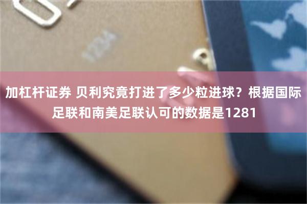 加杠杆证券 贝利究竟打进了多少粒进球？根据国际足联和南美足联认可的数据是1281