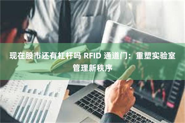 现在股市还有杠杆吗 RFID 通道门：重塑实验室管理新秩序