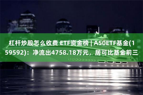 杠杆炒股怎么收费 ETF资金榜 | A50ETF基金(159592)：净流出4758.18万元，居可比基金前三