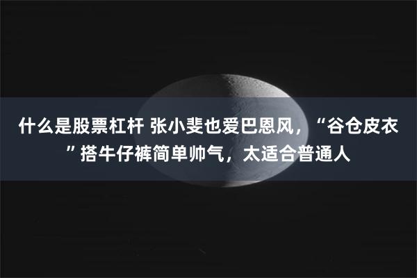 什么是股票杠杆 张小斐也爱巴恩风，“谷仓皮衣”搭牛仔裤简单帅气，太适合普通人