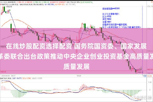 在线炒股配资选择配资 国务院国资委、国家发展改革委联合出台政策推动中央企业创业投资基金高质量发展