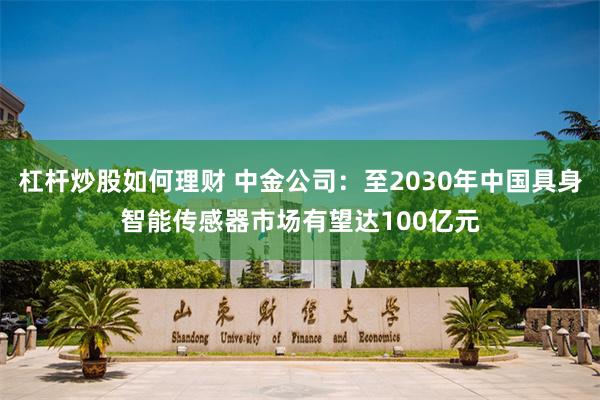 杠杆炒股如何理财 中金公司：至2030年中国具身智能传感器市场有望达100亿元