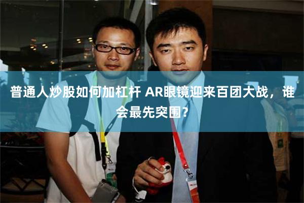 普通人炒股如何加杠杆 AR眼镜迎来百团大战，谁会最先突围？