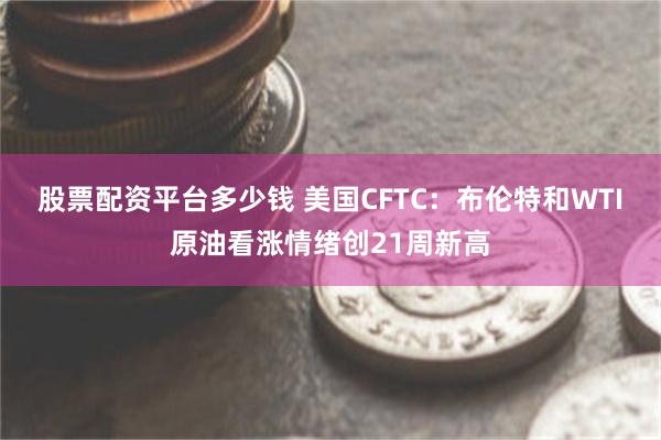 股票配资平台多少钱 美国CFTC：布伦特和WTI原油看涨情绪创21周新高