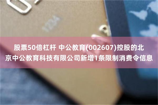 股票50倍杠杆 中公教育(002607)控股的北京中公教育科技有限公司新增1条限制消费令信息