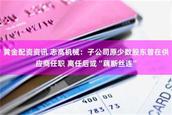 黄金配资资讯 志高机械：子公司原少数股东曾在供应商任职 离任后或“藕断丝连”