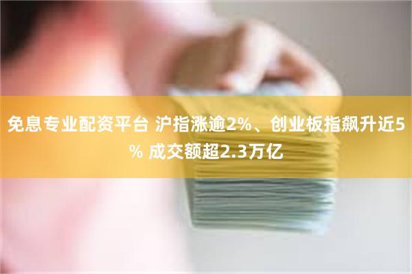 免息专业配资平台 沪指涨逾2%、创业板指飙升近5% 成交额超2.3万亿