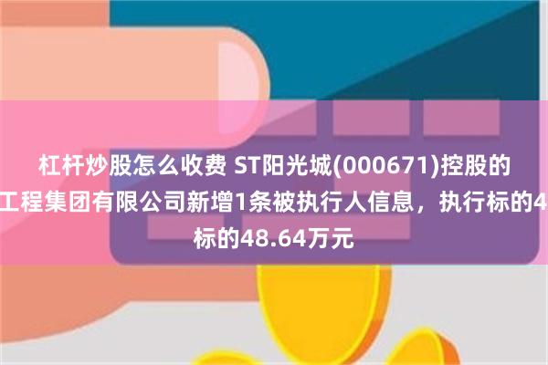 杠杆炒股怎么收费 ST阳光城(000671)控股的华济建设工程集团有限公司新增1条被执行人信息，执行标的48.64万元